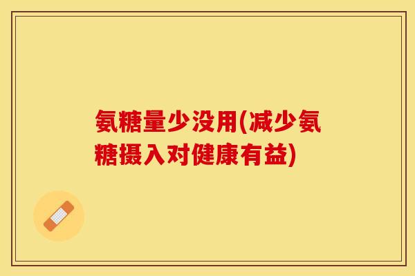 氨糖量少没用(减少氨糖摄入对健康有益)