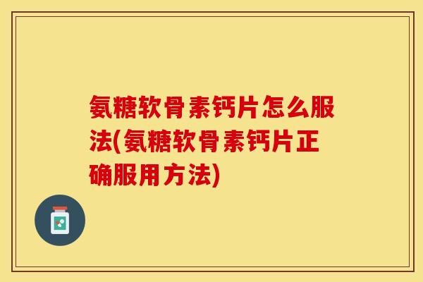 氨糖软骨素钙片怎么服法(氨糖软骨素钙片正确服用方法)