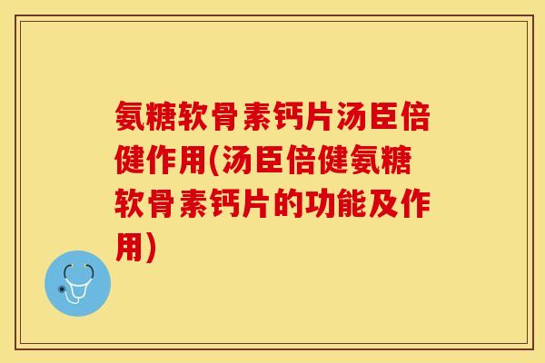 氨糖软骨素钙片汤臣倍健作用(汤臣倍健氨糖软骨素钙片的功能及作用)