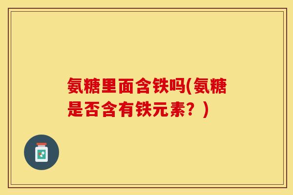 氨糖里面含铁吗(氨糖是否含有铁元素？)