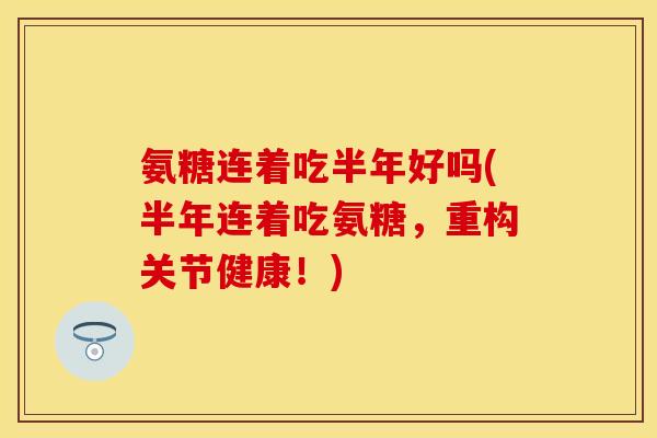 氨糖连着吃半年好吗(半年连着吃氨糖,重构关节健康!) 氨糖连着吃半年好吗(半年连着吃氨糖,重构关节健康!)