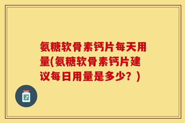 氨糖软骨素钙片每天用量(氨糖软骨素钙片建议每日用量是多少？)