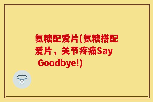 氨糖配爱片(氨糖搭配爱片，关节疼痛Say Goodbye!)