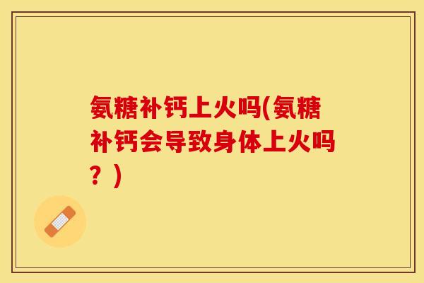 氨糖补钙上火吗(氨糖补钙会导致身体上火吗？)