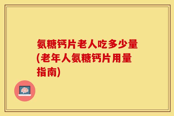 氨糖钙片老人吃多少量(老年人氨糖钙片用量指南) 氨糖钙片老人吃多少量(老年人氨糖钙片用量指南)