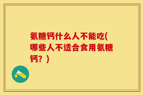 氨糖钙什么人不能吃(哪些人不适合食用氨糖钙？)