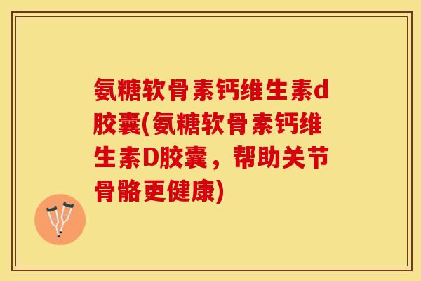 氨糖软骨素钙维生素d胶囊(氨糖软骨素钙维生素D胶囊，帮助关节骨骼更健康)