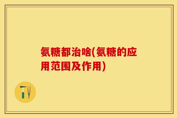 氨糖都治啥(氨糖的应用范围及作用)