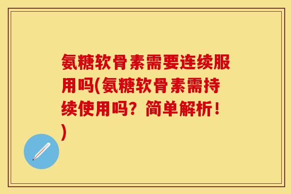氨糖软骨素需要连续服用吗(氨糖软骨素需持续使用吗？简单解析！)
