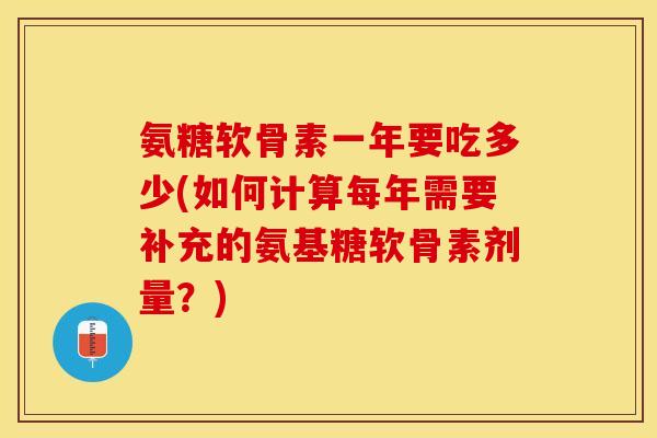 氨糖软骨素一年要吃多少(如何计算每年需要补充的氨基糖软骨素剂量?) 氨糖软骨素一年要吃多少(如何计算每年需要补充的氨基糖软骨素剂量?)