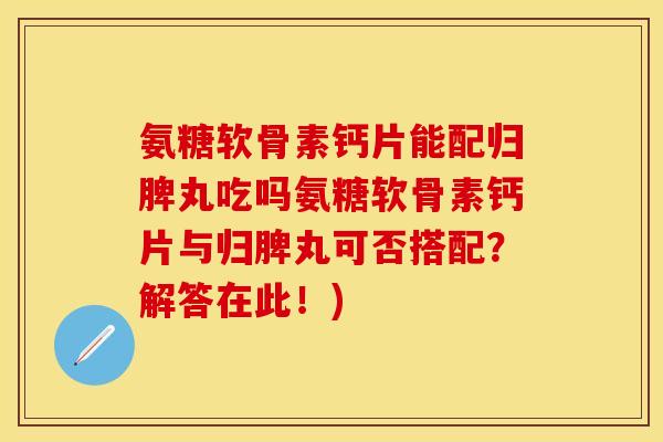 氨糖软骨素钙片能配归脾丸吃吗氨糖软骨素钙片与归脾丸可否搭配？解答在此！)