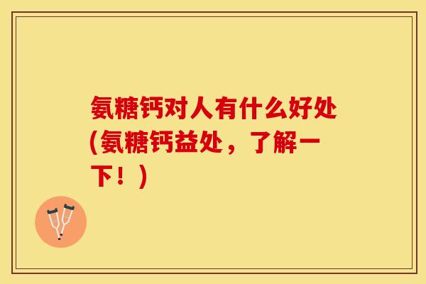 氨糖钙对人有什么好处(氨糖钙益处，了解一下！)