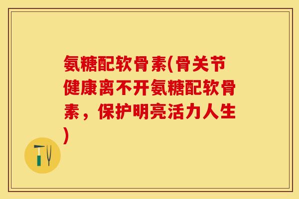氨糖配软骨素(骨关节健康离不开氨糖配软骨素,保护明亮活力人生) 氨糖配软骨素(骨关节健康离不开氨糖配软骨素,保护明亮活力人生)