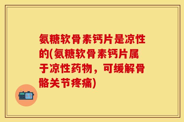 氨糖软骨素钙片是凉性的(氨糖软骨素钙片属于凉性药物，可缓解骨骼关节疼痛)