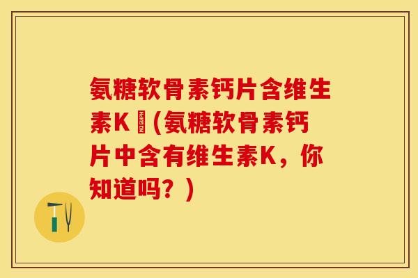 氨糖软骨素钙片含维生素K嗎(氨糖软骨素钙片中含有维生素K,你知道吗?) 氨糖软骨素钙片含维生素K嗎(氨糖软骨素钙片中含有维生素K,你知道吗?)