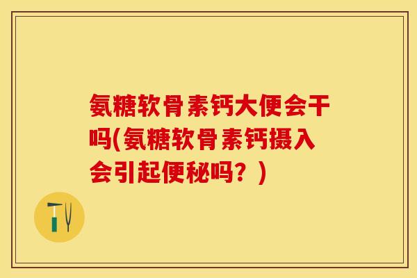 氨糖软骨素钙大便会干吗(氨糖软骨素钙摄入会引起便秘吗？)