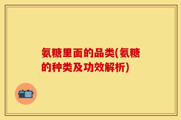 氨糖里面的品类(氨糖的种类及功效解析) 氨糖里面的品类(氨糖的种类及功效解析)