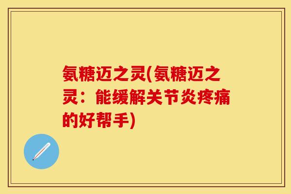 氨糖迈之灵(氨糖迈之灵：能缓解关节炎疼痛的好帮手)