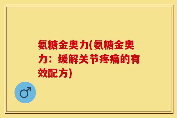 氨糖金奥力(氨糖金奥力:缓解关节的有效配方) 氨糖金奥力(氨糖金奥力:缓解关节的有效配方)