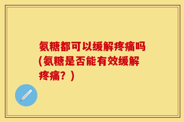 氨糖都可以缓解疼痛吗(氨糖是否能有效缓解疼痛？)