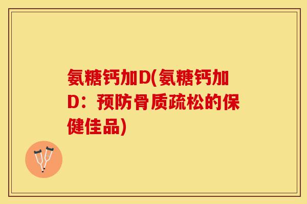 氨糖钙加D(氨糖钙加D：预防骨质疏松的保健佳品)