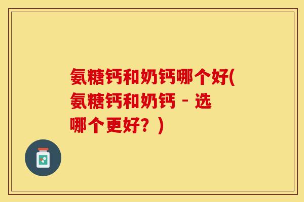 氨糖钙和奶钙哪个好(氨糖钙和奶钙 - 选哪个更好？)
