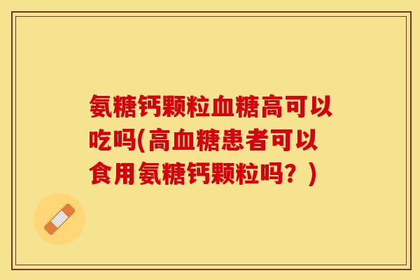 氨糖钙颗粒血糖高可以吃吗(高血糖患者可以食用氨糖钙颗粒吗？)