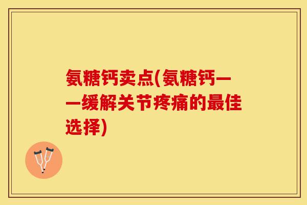 氨糖钙卖点(氨糖钙——缓解关节疼痛的最佳选择)