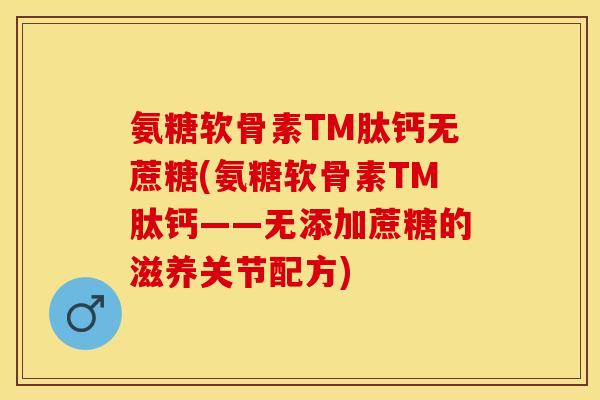 氨糖软骨素TM肽钙无蔗糖(氨糖软骨素TM肽钙——无添加蔗糖的滋养关节配方)