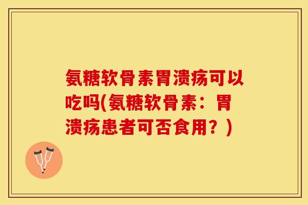 氨糖软骨素胃溃疡可以吃吗(氨糖软骨素：胃溃疡患者可否食用？)