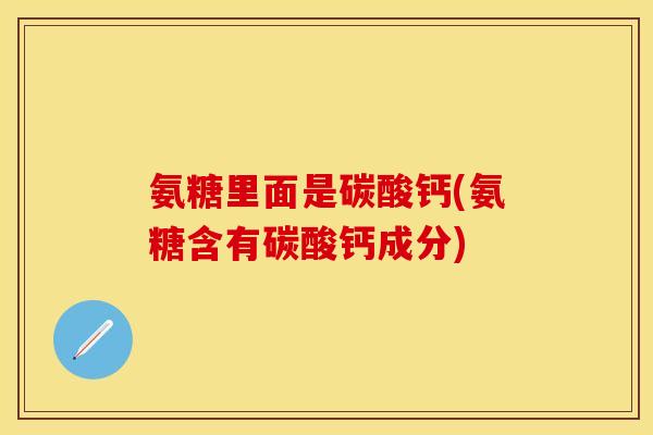 氨糖里面是碳酸钙(氨糖含有碳酸钙成分)