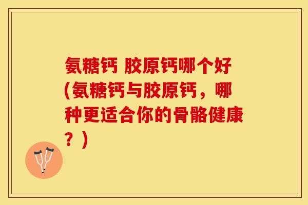 氨糖钙 胶原钙哪个好(氨糖钙与胶原钙，哪种更适合你的骨骼健康？)