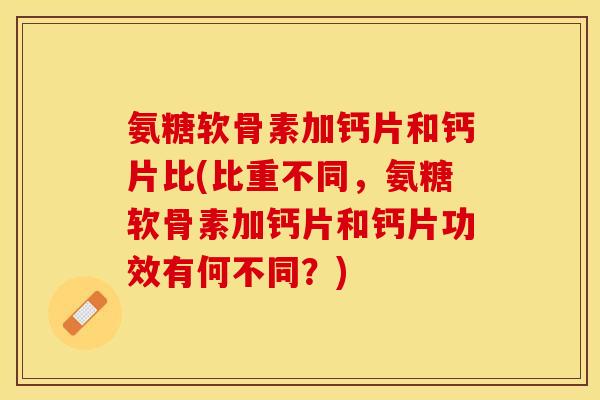 氨糖软骨素加钙片和钙片比(比重不同，氨糖软骨素加钙片和钙片功效有何不同？)