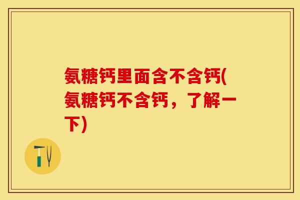 氨糖钙里面含不含钙(氨糖钙不含钙，了解一下)