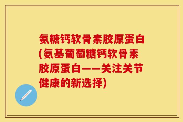 氨糖钙软骨素胶原蛋白(氨基葡萄糖钙软骨素胶原蛋白——关注关节健康的新选择)