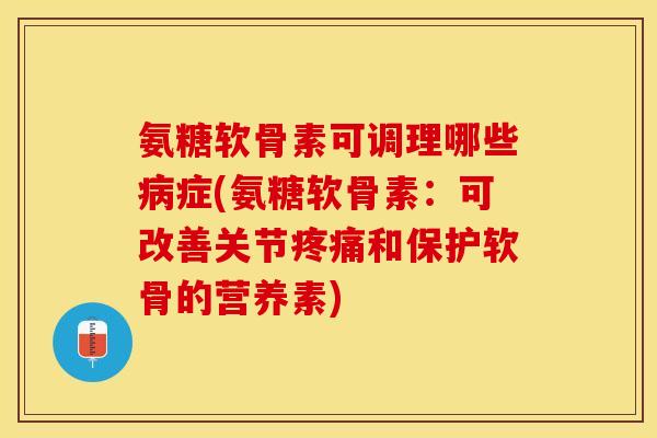 氨糖软骨素可调理哪些症(氨糖软骨素:可改善关节和保护软骨的营养素) 氨糖软骨素可调理哪些症(氨糖软骨素:可改善关节和保护软骨的营养素)
