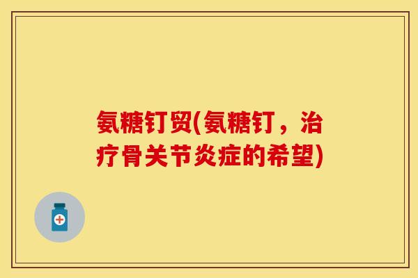 氨糖钉贸(氨糖钉，治疗骨关节炎症的希望)