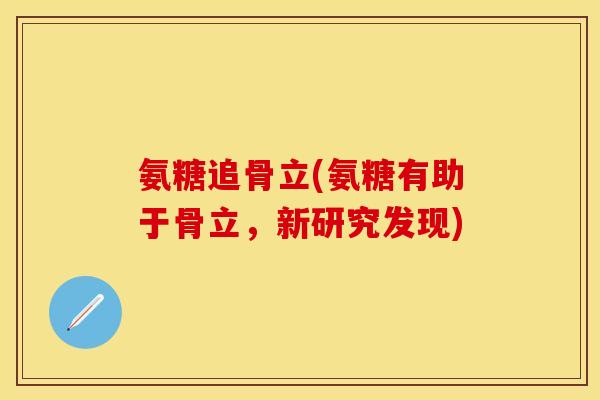 氨糖追骨立(氨糖有助于骨立,新研究发现) 氨糖追骨立(氨糖有助于骨立,新研究发现)