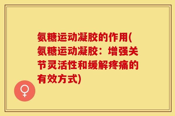 氨糖运动凝胶的作用(氨糖运动凝胶：增强关节灵活性和缓解疼痛的有效方式)