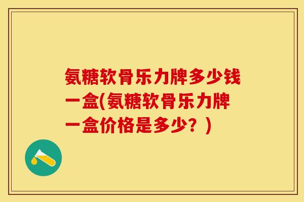 氨糖软骨乐力牌多少钱一盒(氨糖软骨乐力牌一盒价格是多少？)