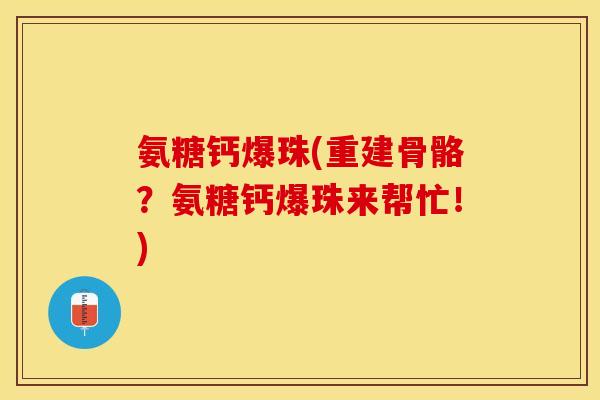 氨糖钙爆珠(重建骨骼?氨糖钙爆珠来帮忙!) 氨糖钙爆珠(重建骨骼?氨糖钙爆珠来帮忙!)