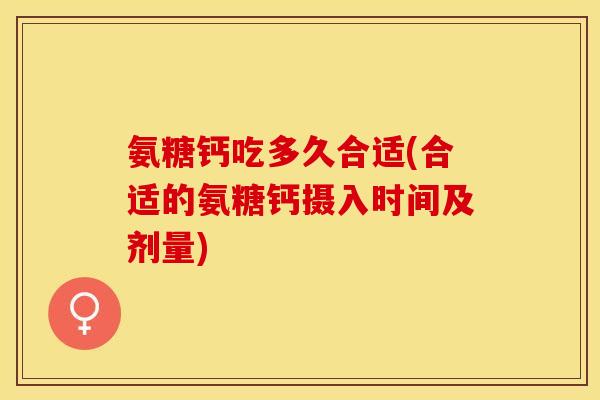 氨糖钙吃多久合适(合适的氨糖钙摄入时间及剂量)