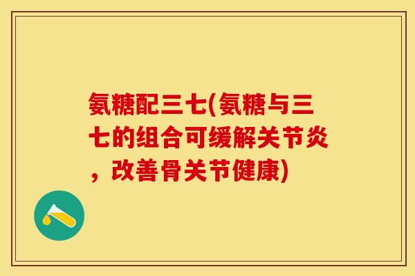 氨糖配三七(氨糖与三七的组合可缓解关节炎，改善骨关节健康)