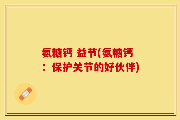 氨糖钙 益节(氨糖钙：保护关节的好伙伴)