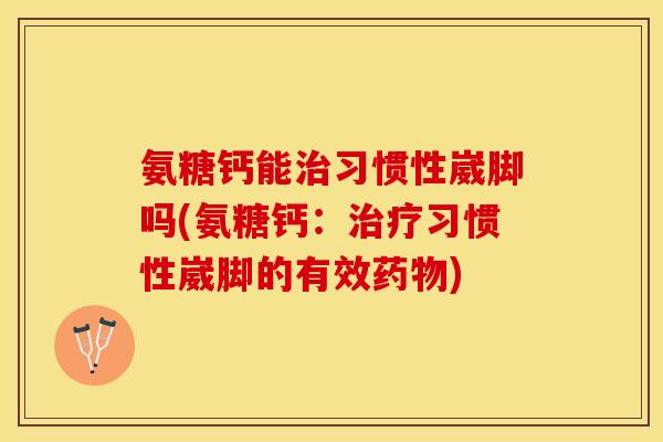 氨糖钙能治习惯性崴脚吗(氨糖钙：治疗习惯性崴脚的有效药物)
