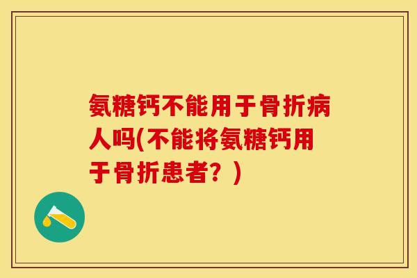 氨糖钙不能用于骨折病人吗(不能将氨糖钙用于骨折患者？)