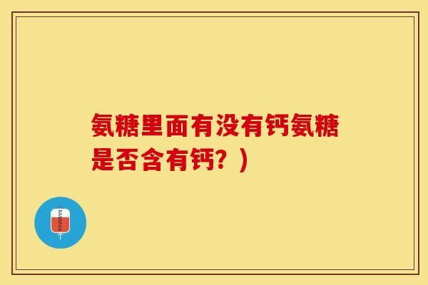氨糖里面有没有钙氨糖是否含有钙？)
