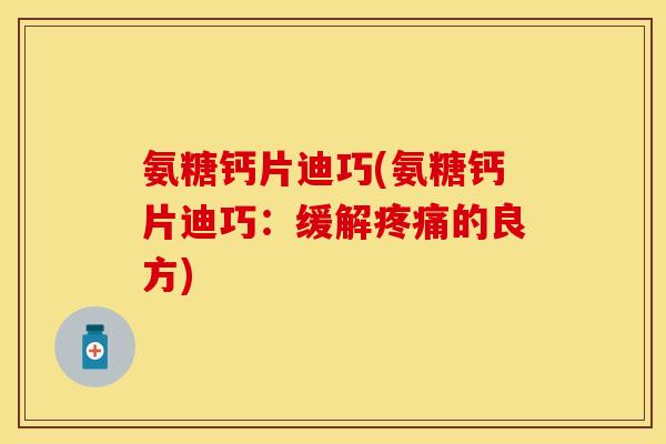 氨糖钙片迪巧(氨糖钙片迪巧：缓解疼痛的良方)