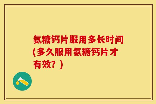 氨糖钙片服用多长时间(多久服用氨糖钙片才有效？)