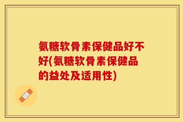 氨糖软骨素保健品好不好(氨糖软骨素保健品的益处及适用性)
